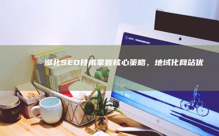 湖北SEO技术：掌握核心策略，地域化网站优化的全攻略