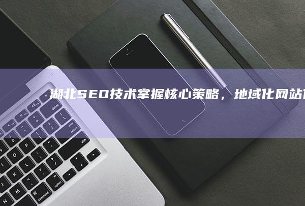 湖北SEO技术：掌握核心策略，地域化网站优化的全攻略